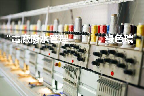 “電廠廢水管理，綠色環(huán)保新篇章”